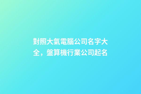 對照大氣電腦公司名字大全，盤算機行業公司起名-第1張-公司起名-玄機派