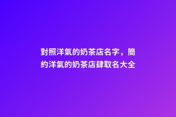 對照洋氣的奶茶店名字，簡約洋氣的奶茶店肆取名大全-第1張-店鋪起名-玄機派