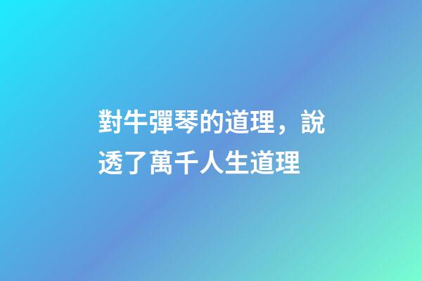 對牛彈琴的道理，說透了萬千人生道理-第1張-觀點-玄機派