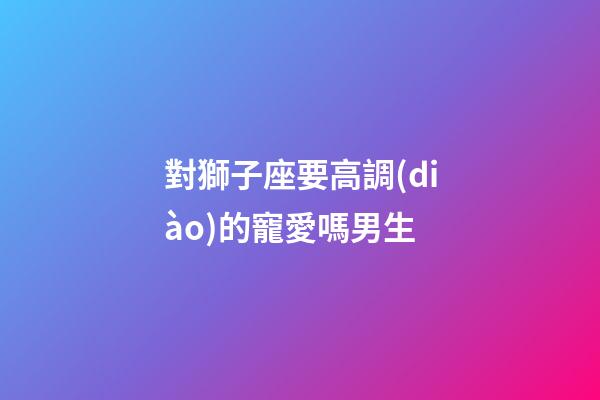 對獅子座要高調(diào)的寵愛嗎男生-第1張-星座運勢-玄機派