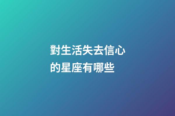 對生活失去信心的星座有哪些-第1張-星座運勢-玄機派