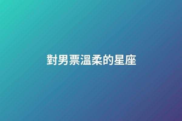 對男票溫柔的星座-第1張-星座運勢-玄機派