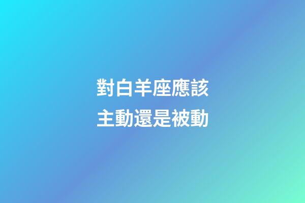 對白羊座應該主動還是被動-第1張-星座運勢-玄機派