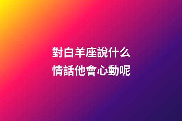 對白羊座說什么情話他會心動呢-第1張-星座運勢-玄機派