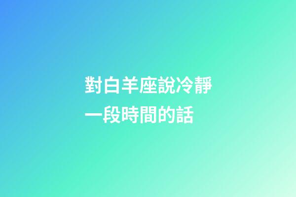 對白羊座說冷靜一段時間的話-第1張-星座運勢-玄機派