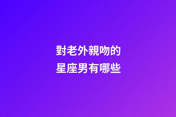 對老外親吻的星座男有哪些-第1張-星座運勢-玄機派