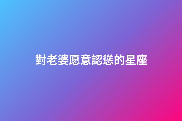 對老婆愿意認慫的星座-第1張-星座運勢-玄機派