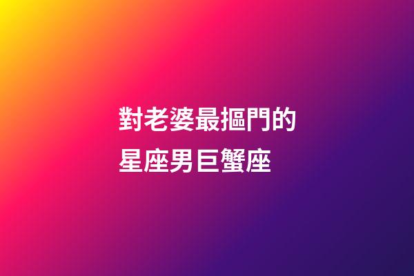 對老婆最摳門的星座男巨蟹座