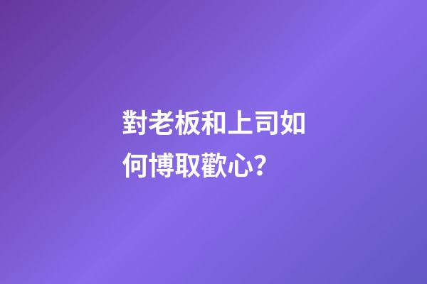 對老板和上司如何博取歡心？