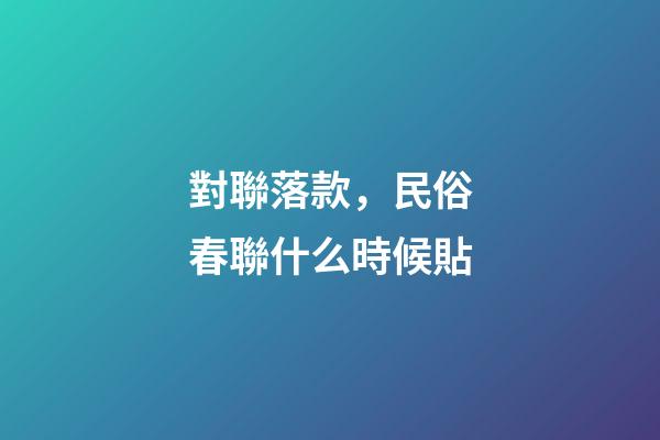 對聯落款，民俗春聯什么時候貼-第1張-觀點-玄機派