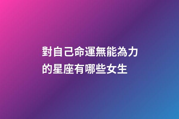 對自己命運無能為力的星座有哪些女生-第1張-星座運勢-玄機派