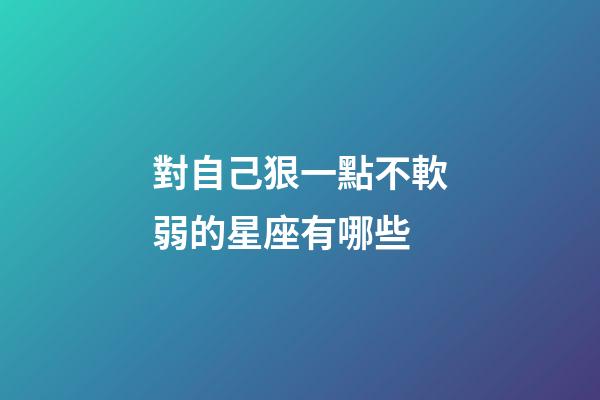 對自己狠一點不軟弱的星座有哪些-第1張-星座運勢-玄機派