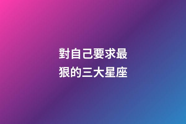 對自己要求最狠的三大星座-第1張-星座運勢-玄機派