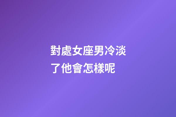 對處女座男冷淡了他會怎樣呢-第1張-星座運勢-玄機派