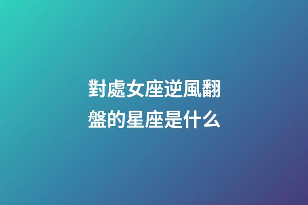 對處女座逆風翻盤的星座是什么-第1張-星座運勢-玄機派