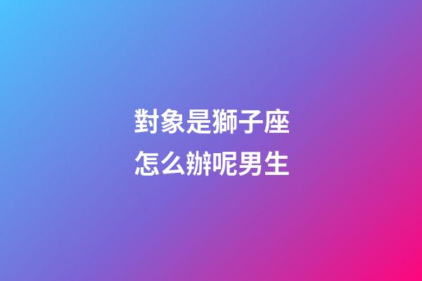 對象是獅子座怎么辦呢男生-第1張-星座運勢-玄機派
