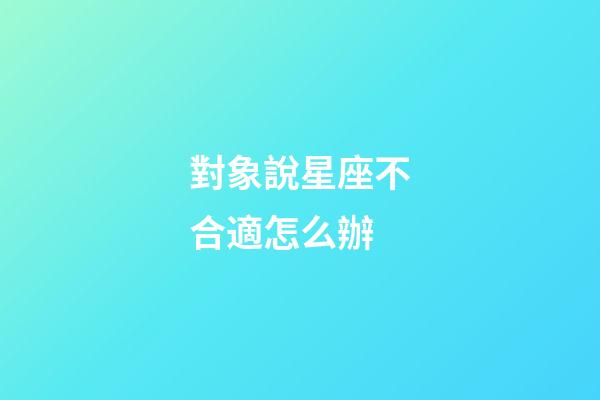 對象說星座不合適怎么辦-第1張-星座運勢-玄機派