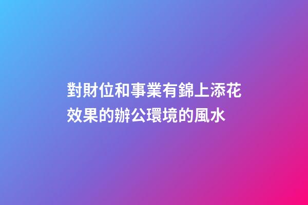 對財位和事業有錦上添花效果的辦公環境的風水