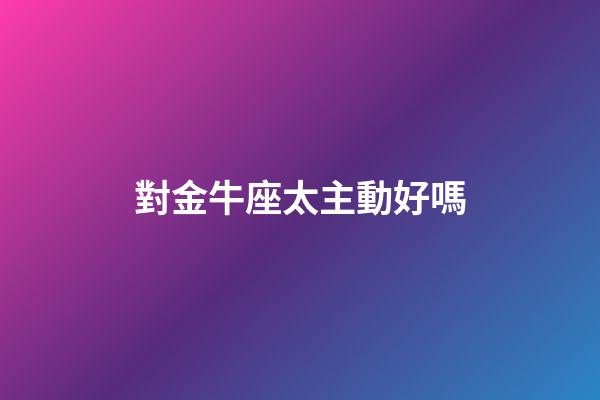對金牛座太主動好嗎-第1張-星座運勢-玄機派