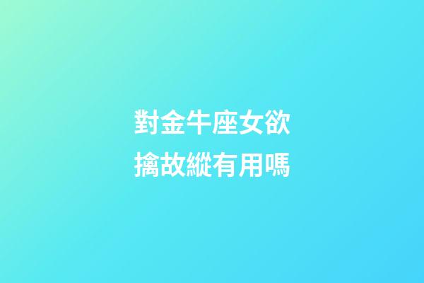 對金牛座女欲擒故縱有用嗎-第1張-星座運勢-玄機派