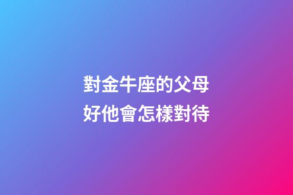 對金牛座的父母好他會怎樣對待-第1張-星座運勢-玄機派