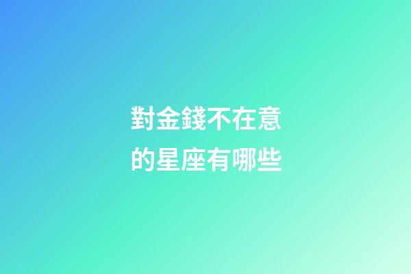 對金錢不在意的星座有哪些-第1張-星座運(yùn)勢-玄機(jī)派