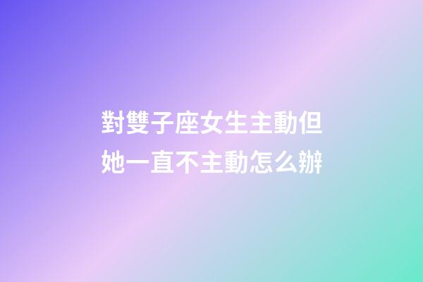 對雙子座女生主動但她一直不主動怎么辦-第1張-星座運勢-玄機派