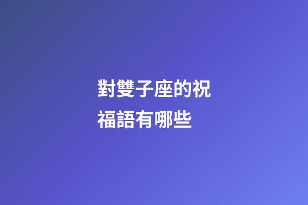 對雙子座的祝福語有哪些-第1張-星座運勢-玄機派