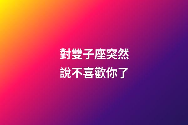 對雙子座突然說不喜歡你了-第1張-星座運勢-玄機派