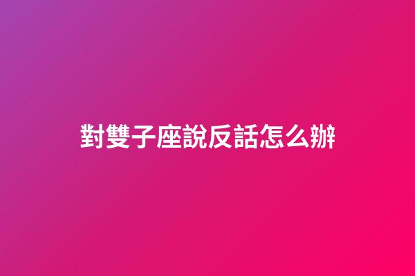 對雙子座說反話怎么辦-第1張-星座運勢-玄機派