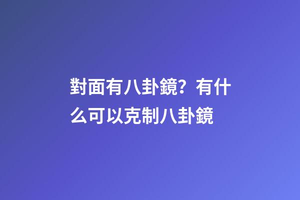 對面有八卦鏡？有什么可以克制八卦鏡