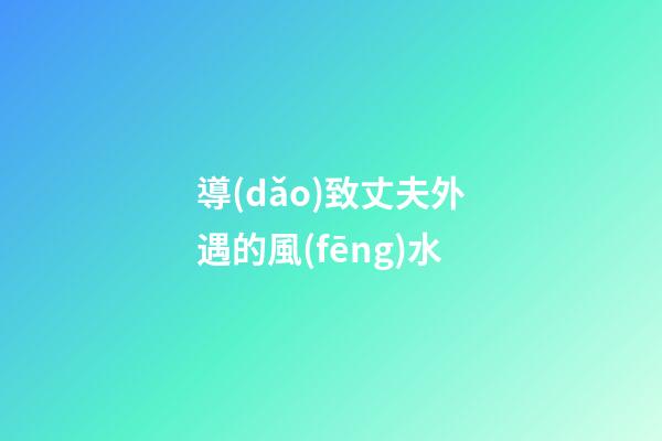 導(dǎo)致丈夫外遇的風(fēng)水