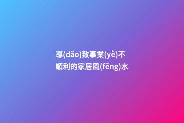 導(dǎo)致事業(yè)不順利的家居風(fēng)水