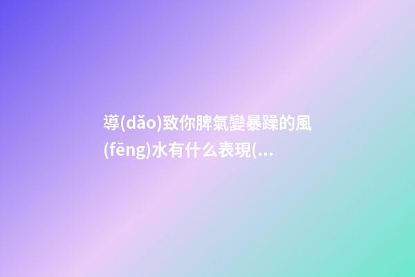 導(dǎo)致你脾氣變暴躁的風(fēng)水有什么表現(xiàn)