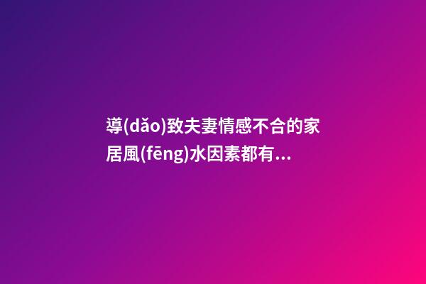 導(dǎo)致夫妻情感不合的家居風(fēng)水因素都有哪些