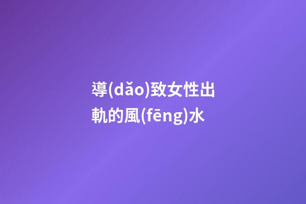 導(dǎo)致女性出軌的風(fēng)水