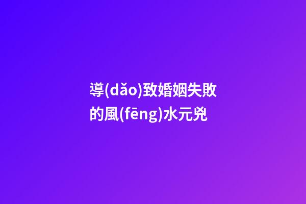 導(dǎo)致婚姻失敗的風(fēng)水元兇