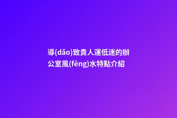 導(dǎo)致貴人運低迷的辦公室風(fēng)水特點介紹