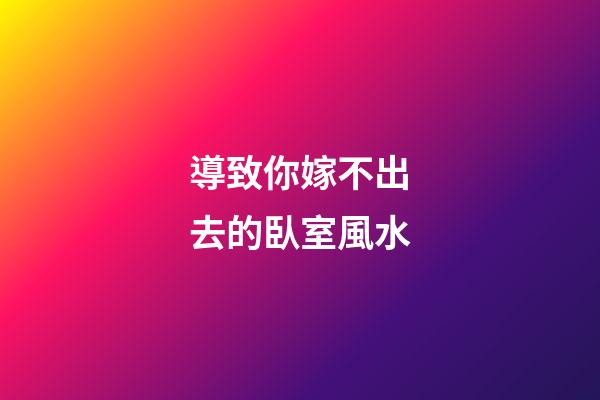 導致你嫁不出去的臥室風水