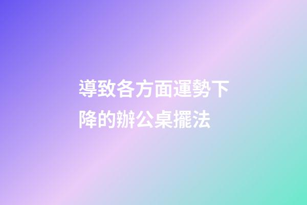 導致各方面運勢下降的辦公桌擺法