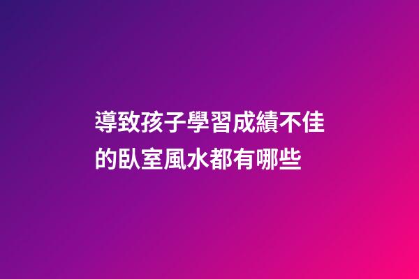 導致孩子學習成績不佳的臥室風水都有哪些