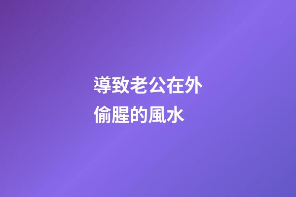 導致老公在外偷腥的風水
