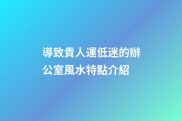 導致貴人運低迷的辦公室風水特點介紹