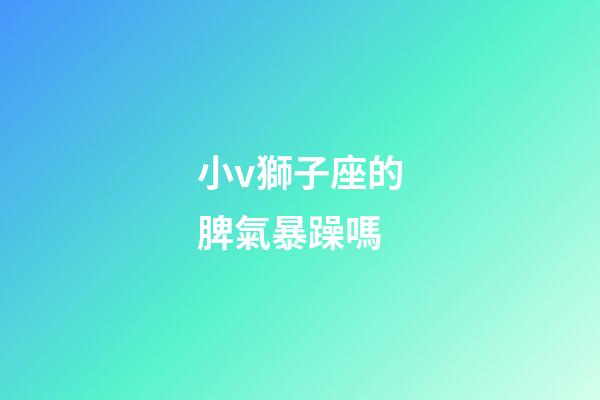 小v獅子座的脾氣暴躁嗎-第1張-星座運(yùn)勢(shì)-玄機(jī)派