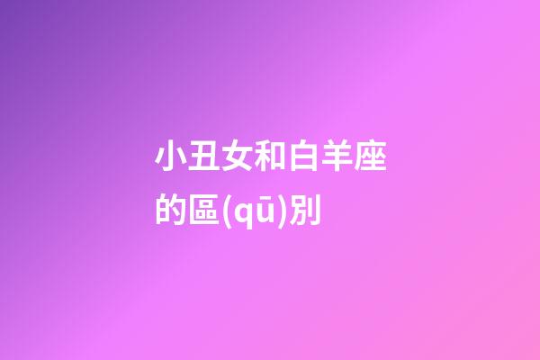 小丑女和白羊座的區(qū)別