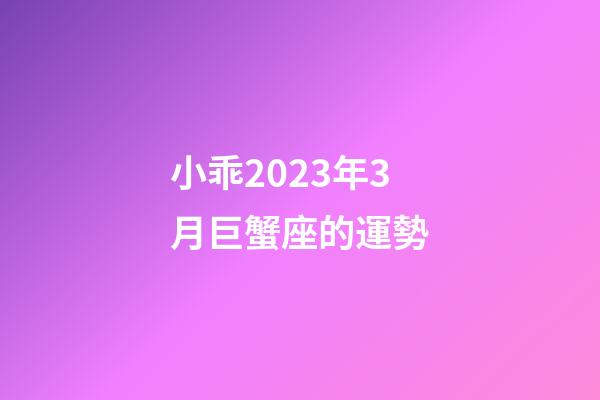 小乖2023年3月巨蟹座的運勢-第1張-星座運勢-玄機派