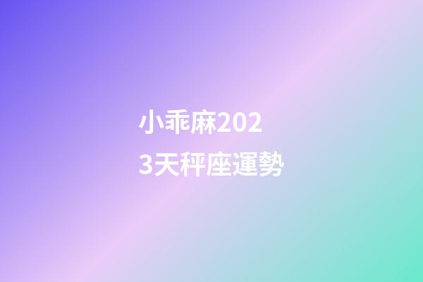 小乖麻2023天秤座運勢-第1張-星座運勢-玄機派