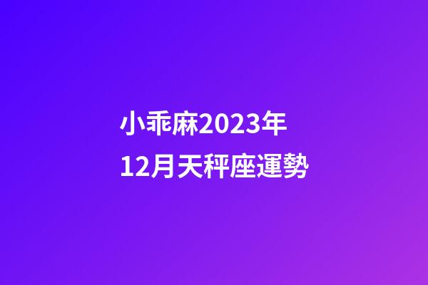 小乖麻2023年12月天秤座運勢-第1張-星座運勢-玄機派