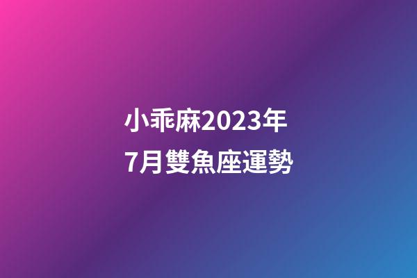 小乖麻2023年7月雙魚座運勢-第1張-星座運勢-玄機派