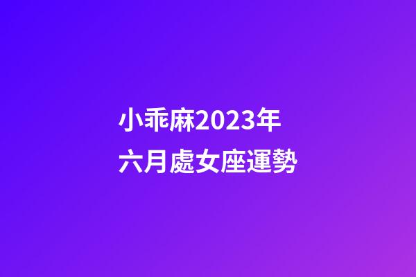 小乖麻2023年六月處女座運勢-第1張-星座運勢-玄機派